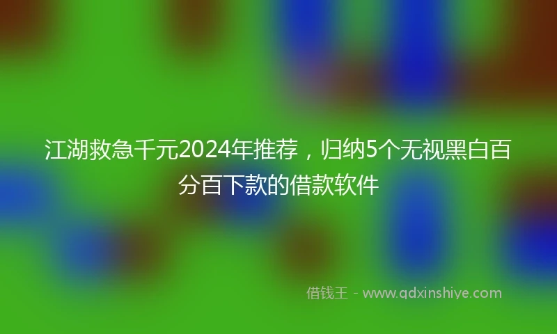 江湖救急千元2024年推荐，归纳5个无视黑白百分百下款的借款软件