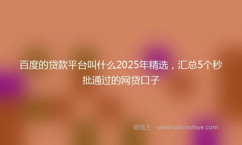百度的贷款平台叫什么2025年精选，汇总5个秒批通过的网贷口子