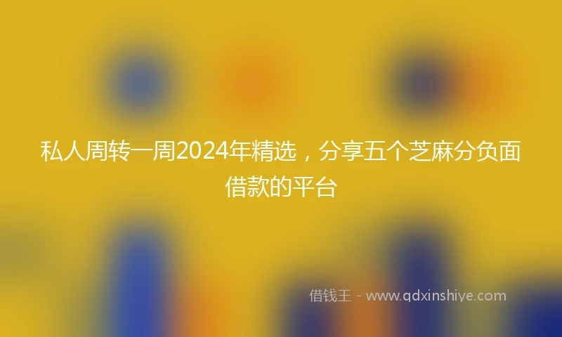 私人周转一周2024年精选，分享五个芝麻分负面借款的平台