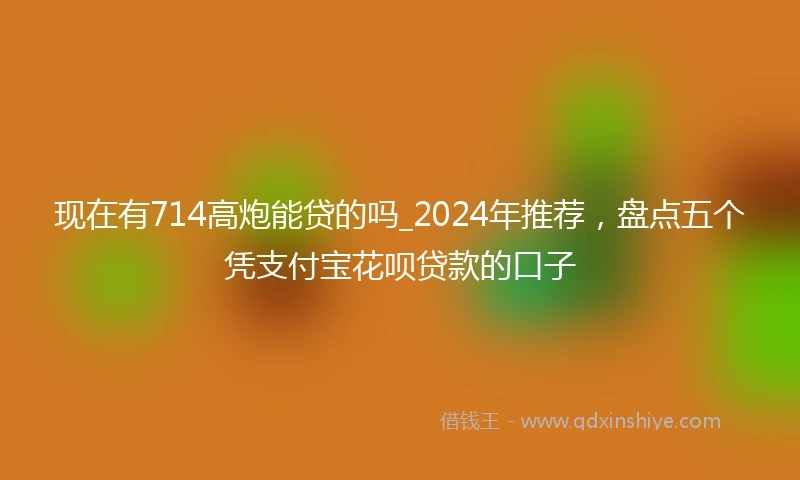 现在有714高炮能贷的吗_2024年推荐，盘点五个凭支付宝花呗贷款的口子
