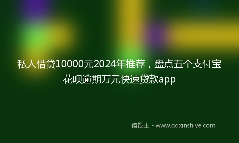 私人借贷10000元2024年推荐，盘点五个支付宝花呗逾期万元快速贷款app