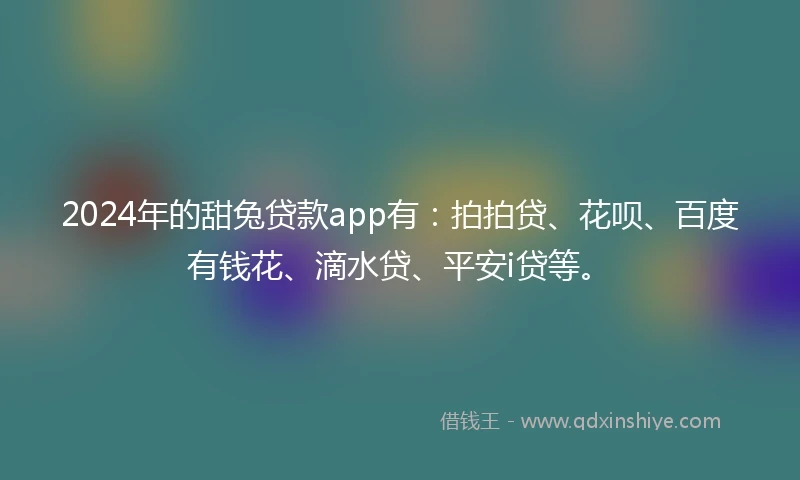 2024年的甜兔贷款app有：拍拍贷、花呗、百度有钱花、滴水贷、平安i贷等。