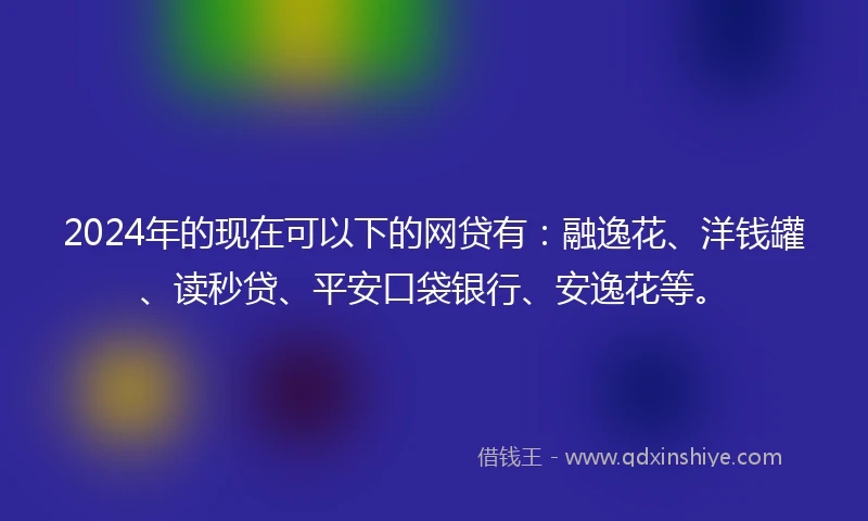 2024年的现在可以下的网贷有：融逸花、洋钱罐、读秒贷、平安口袋银行、安逸花等。
