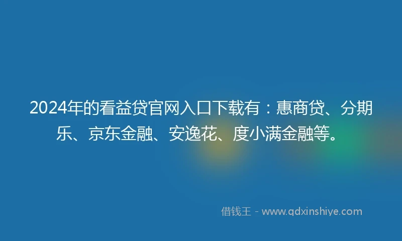 2024年的看益贷官网入口下载有：惠商贷、分期乐、京东金融、安逸花、度小满金融等。