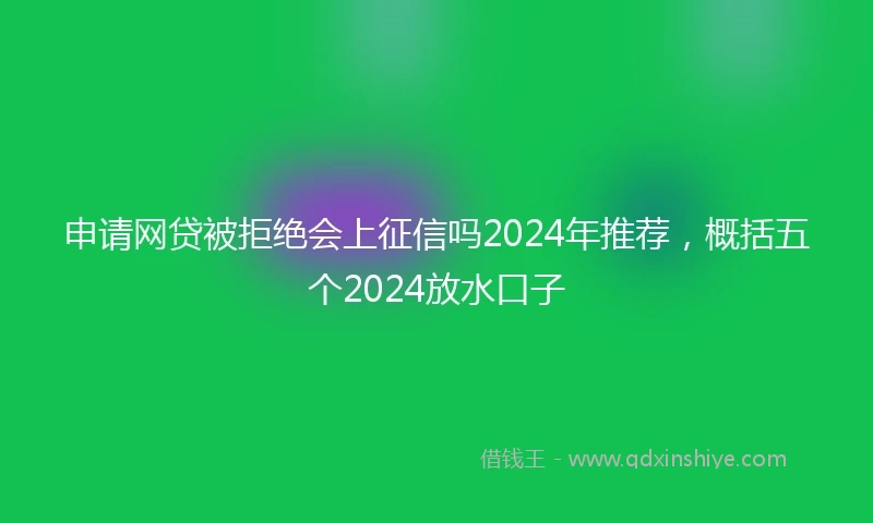 申请网贷被拒绝会上征信吗2024年推荐，概括五个2024放水口子