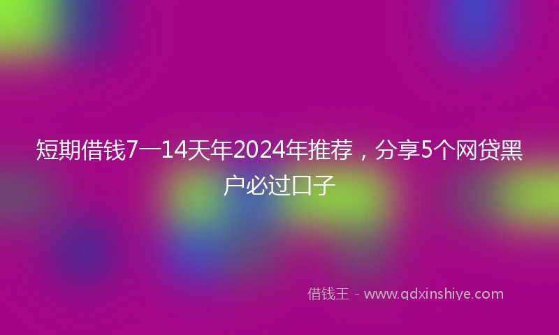 短期借钱7一14天年2024年推荐，分享5个网贷黑户必过口子