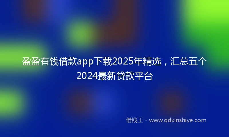 盈盈有钱借款app下载2025年精选，汇总五个2024最新贷款平台