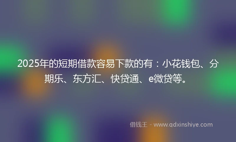 2025年的短期借款容易下款的有：小花钱包、分期乐、东方汇、快贷通、e微贷等。