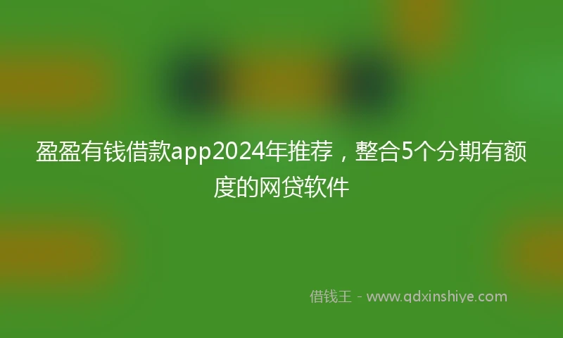 盈盈有钱借款app2024年推荐，整合5个分期有额度的网贷软件