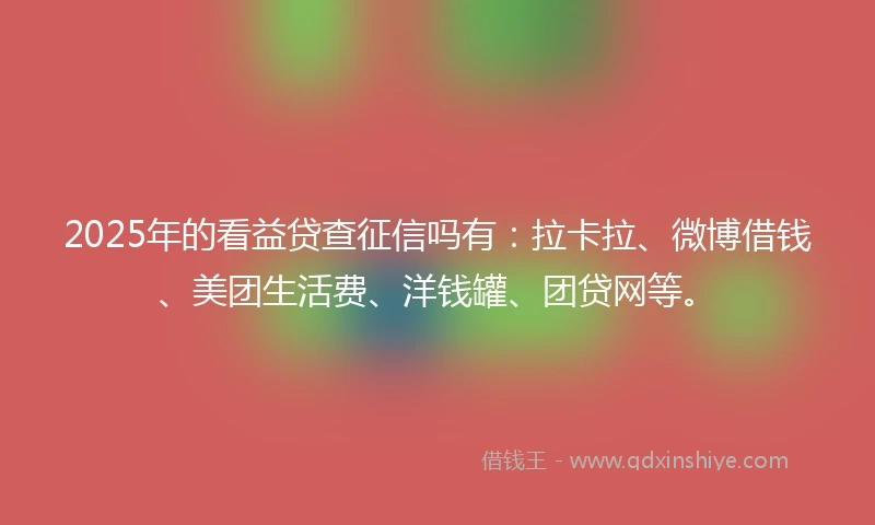 2025年的看益贷查征信吗有：拉卡拉、微博借钱、美团生活费、洋钱罐、团贷网等。