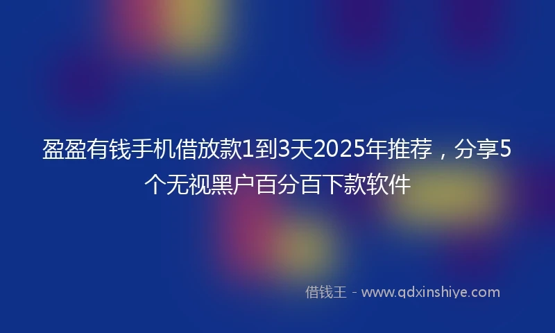 盈盈有钱手机借放款1到3天2025年推荐，分享5个无视黑户百分百下款软件
