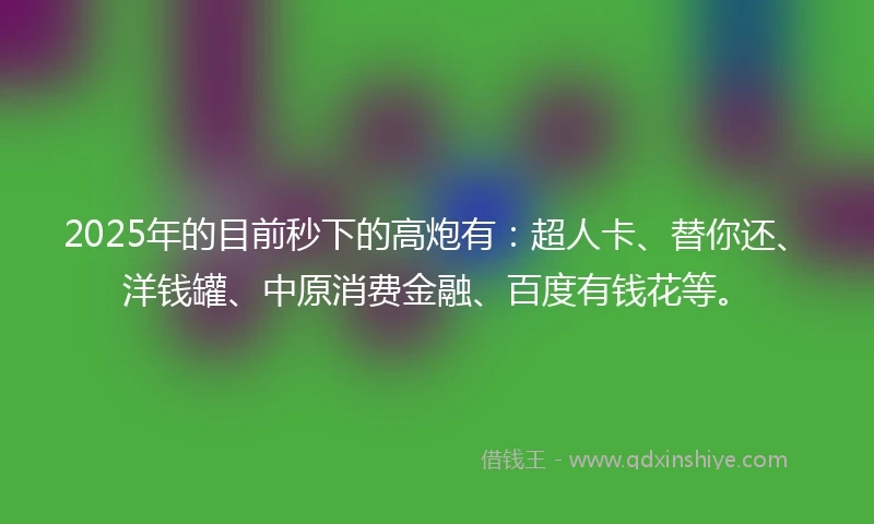 2025年的目前秒下的高炮有：超人卡、替你还、洋钱罐、中原消费金融、百度有钱花等。