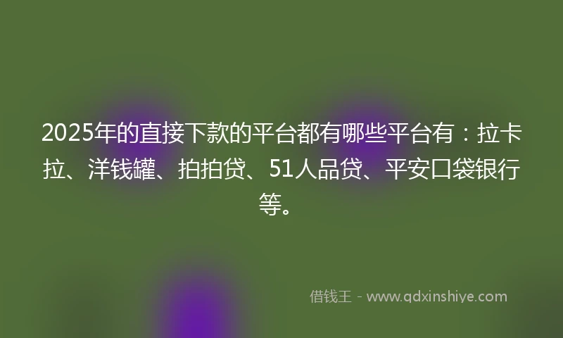 2025年的直接下款的平台都有哪些平台有：拉卡拉、洋钱罐、拍拍贷、51人品贷、平安口袋银行等。