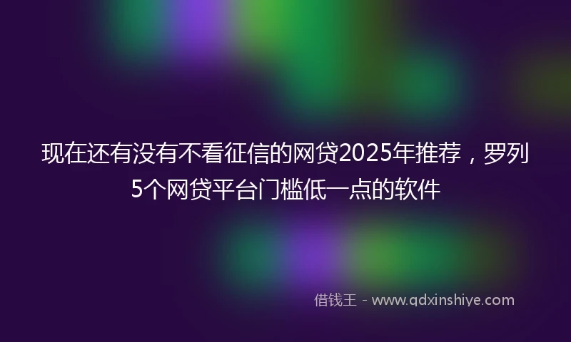 现在还有没有不看征信的网贷2025年推荐，罗列5个网贷平台门槛低一点的软件