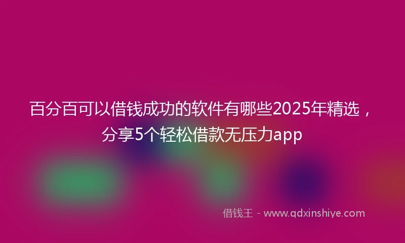 百分百可以借钱成功的软件有哪些2025年精选，分享5个轻松借款无压力app