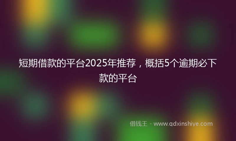 短期借款的平台2025年推荐，概括5个逾期必下款的平台