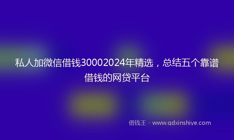 私人加微信借钱30002024年精选，总结五个靠谱借钱的网贷平台