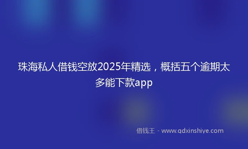 珠海私人借钱空放2025年精选，概括五个逾期太多能下款app