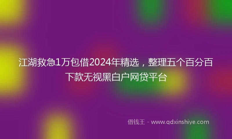 江湖救急1万包借2024年精选，整理五个百分百下款无视黑白户网贷平台