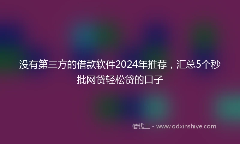 没有第三方的借款软件2024年推荐，汇总5个秒批网贷轻松贷的口子