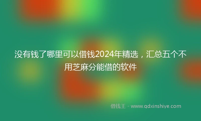 没有钱了哪里可以借钱2024年精选，汇总五个不用芝麻分能借的软件