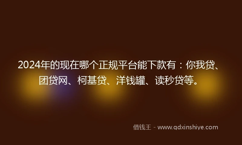 2024年的现在哪个正规平台能下款有：你我贷、团贷网、柯基贷、洋钱罐、读秒贷等。