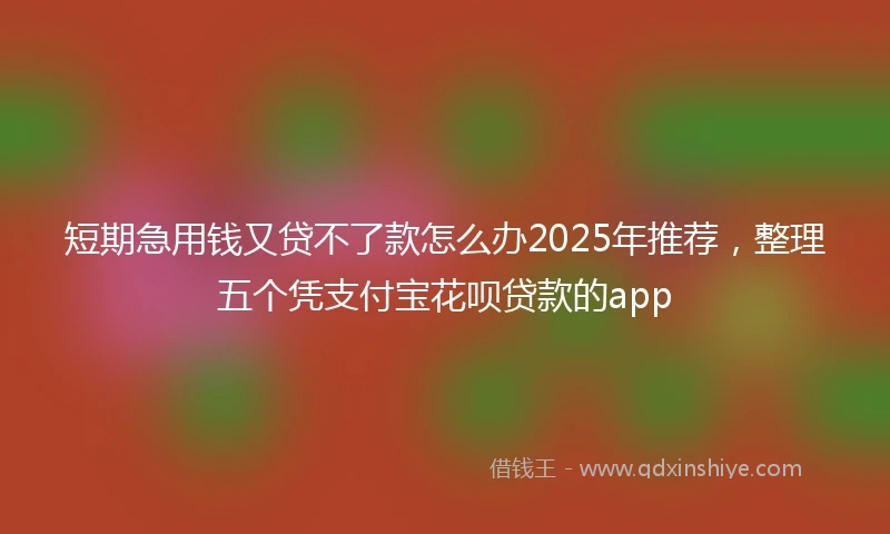 短期急用钱又贷不了款怎么办2025年推荐，整理五个凭支付宝花呗贷款的app