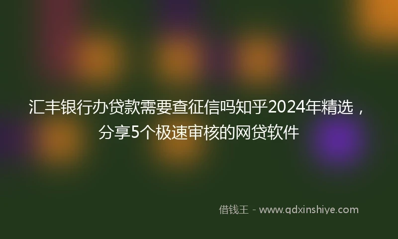 汇丰银行办贷款需要查征信吗知乎2024年精选，分享5个极速审核的网贷软件