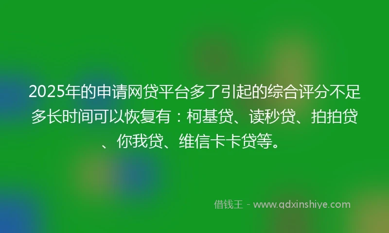 2025年的申请网贷平台多了引起的综合评分不足多长时间可以恢复有：柯基贷、读秒贷、拍拍贷、你我贷、维信卡卡贷等。
