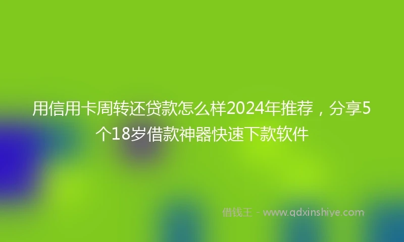 用信用卡周转还贷款怎么样2024年推荐,分享5个18岁借款神器快速下款软件