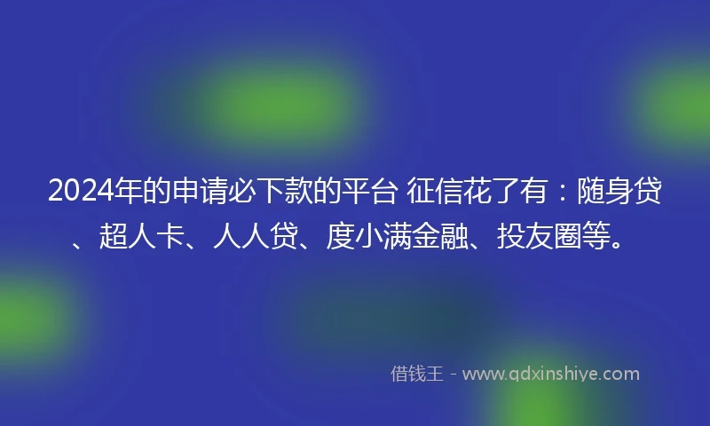 2024年的申请必下款的平台 征信花了有:随身贷、超人卡、人人贷、度小满金融、投友圈等。
