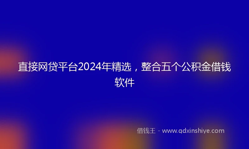 直接网贷平台2024年精选，整合五个公积金借钱软件