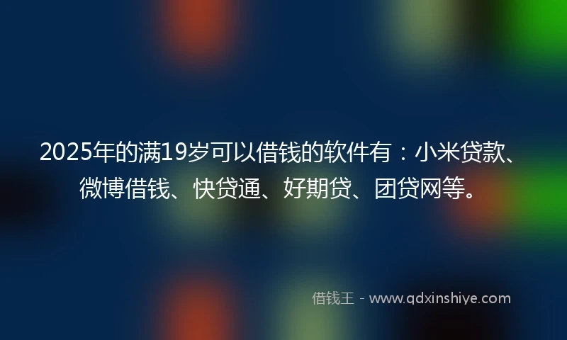2025年的满19岁可以借钱的软件有：小米贷款、微博借钱、快贷通、好期贷、团贷网等。