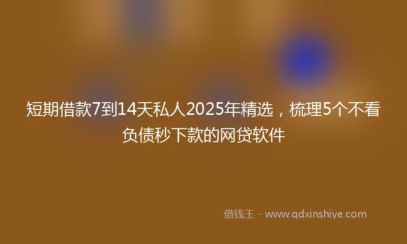 短期借款7到14天私人2025年精选，梳理5个不看负债秒下款的网贷软件