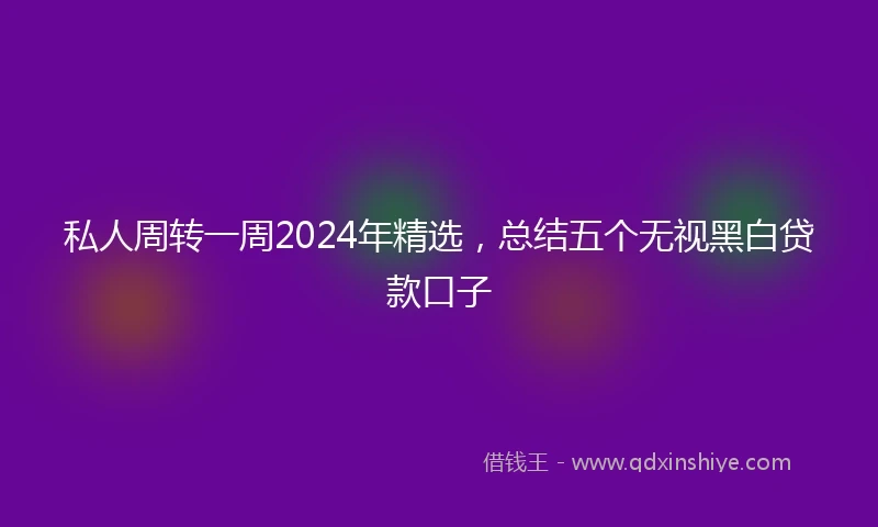 私人周转一周2024年精选，总结五个无视黑白贷款口子