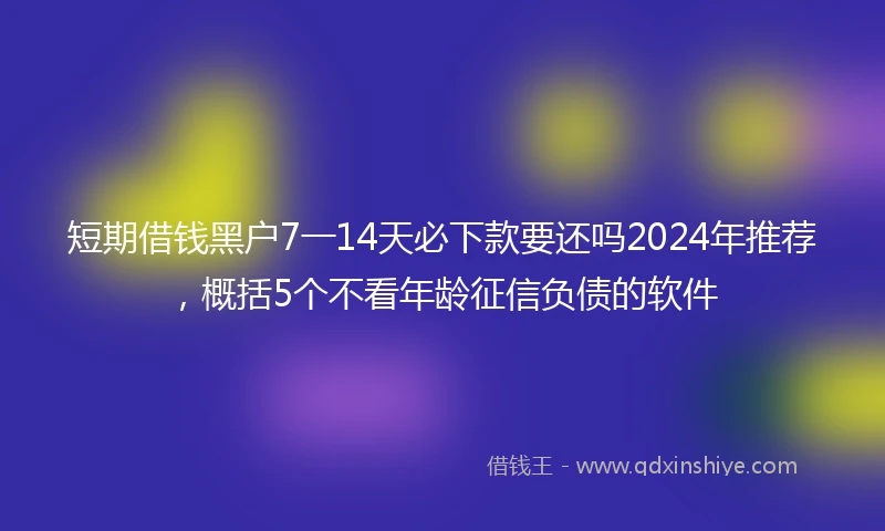 短期借钱黑户7一14天必下款要还吗2024年推荐，概括5个不看年龄征信负债的软件