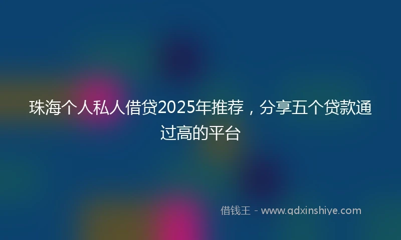 珠海个人私人借贷2025年推荐，分享五个贷款通过高的平台