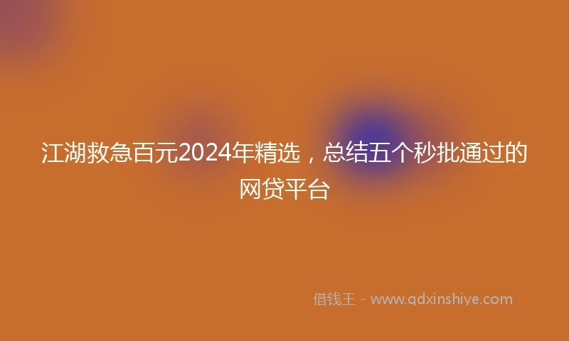 江湖救急百元2024年精选，总结五个秒批通过的网贷平台