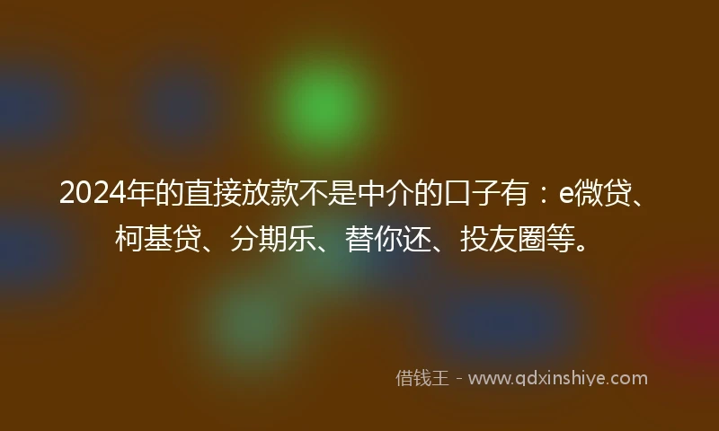 2024年的直接放款不是中介的口子有：e微贷、柯基贷、分期乐、替你还、投友圈等。
