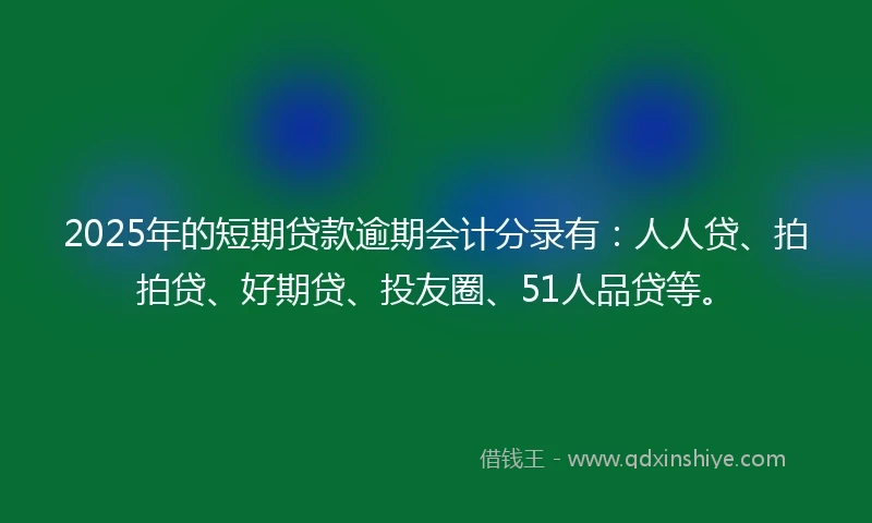 2025年的短期贷款逾期会计分录有：人人贷、拍拍贷、好期贷、投友圈、51人品贷等。
