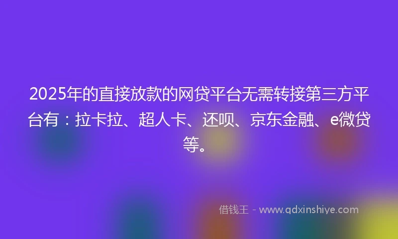 2025年的直接放款的网贷平台无需转接第三方平台有：拉卡拉、超人卡、还呗、京东金融、e微贷等。