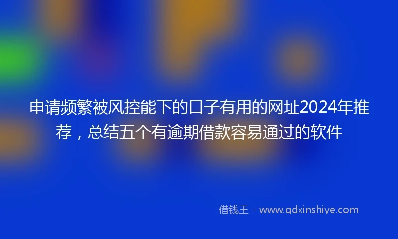 申请频繁被风控能下的口子有用的网址2024年推荐，总结五个有逾期借款容易通过的软件