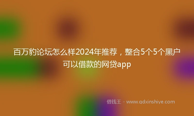 百万豹论坛怎么样2024年推荐，整合5个5个黑户可以借款的网贷app