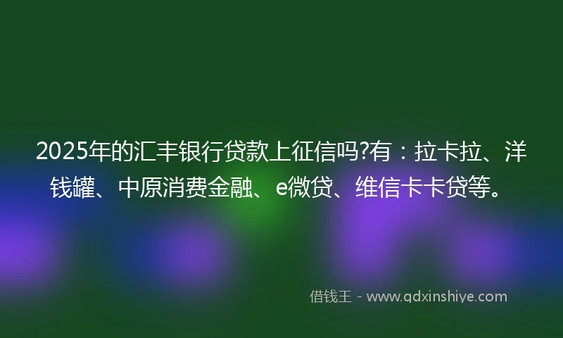 2025年的汇丰银行贷款上征信吗?有：拉卡拉、洋钱罐、中原消费金融、e微贷、维信卡卡贷等。