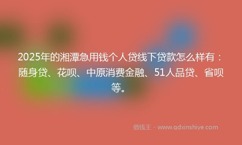 2025年的湘潭急用钱个人贷线下贷款怎么样有：随身贷、花呗、中原消费金融、51人品贷、省呗等。