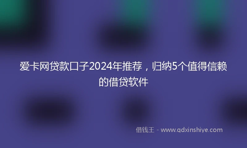 爱卡网贷款口子2024年推荐，归纳5个值得信赖的借贷软件