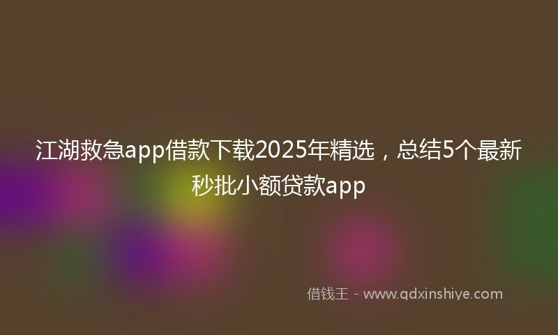 江湖救急app借款下载2025年精选，总结5个最新秒批小额贷款app