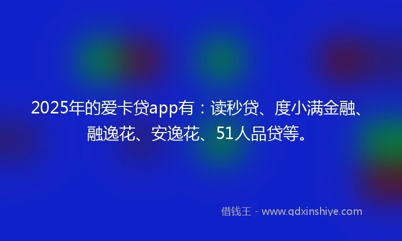 2025年的爱卡贷app有：读秒贷、度小满金融、融逸花、安逸花、51人品贷等。