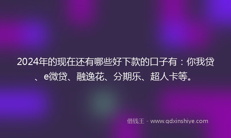 2024年的现在还有哪些好下款的口子有：你我贷、e微贷、融逸花、分期乐、超人卡等。