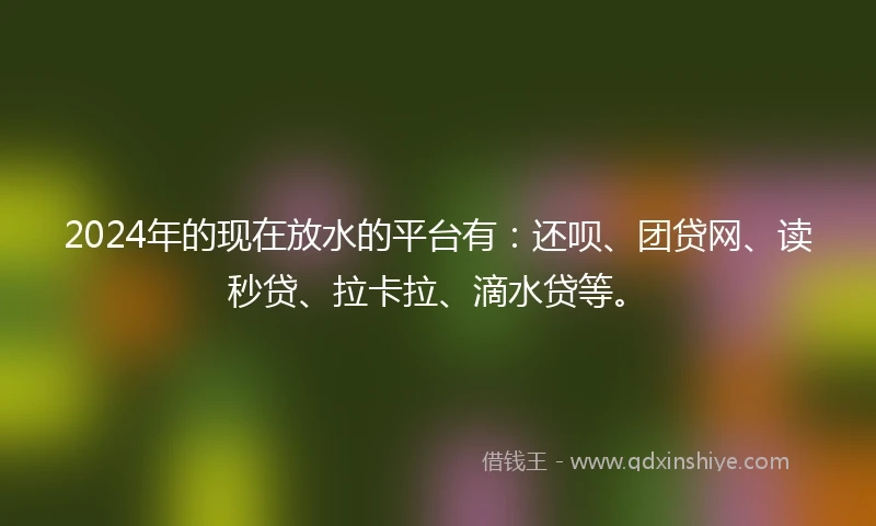 2024年的现在放水的平台有：还呗、团贷网、读秒贷、拉卡拉、滴水贷等。